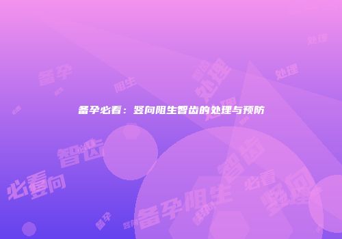 备孕必看：竖向阻生智齿的处理与预防