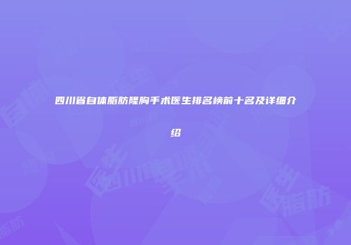 四川省自体脂肪隆胸手术医生排名榜前十名及详细介绍