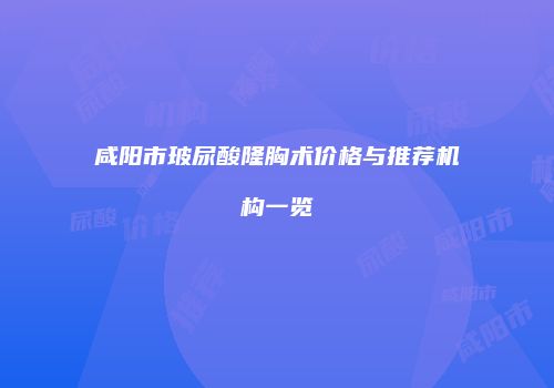 咸阳市玻尿酸隆胸术价格与推荐机构一览