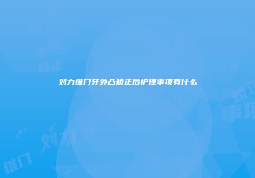 刘力维门牙外凸矫正后护理事项有什么
