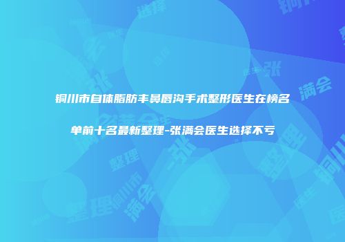 铜川市自体脂肪丰鼻唇沟手术整形医生在榜名单前十名最新整理-张满会医生选择不亏