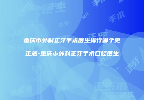 重庆市外科正牙手术医生排行哪个更正规-重庆市外科正牙手术口腔医生