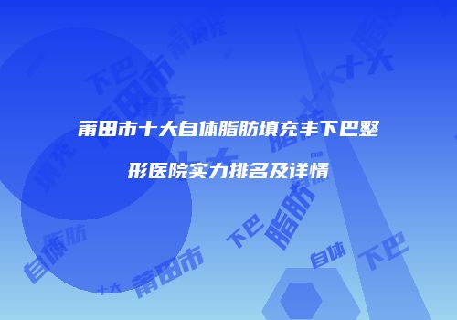 莆田市十大自体脂肪填充丰下巴整形医院实力排名及详情