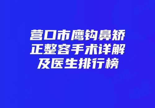 营口市鹰钩鼻矫正整容手术详解及医生排行榜