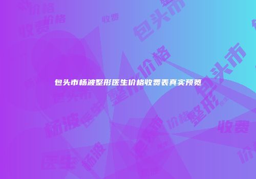 包头市杨波整形医生价格收费表真实预览