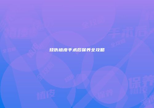 烧伤植皮手术后保养全攻略