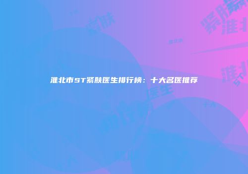 淮北市ST紧肤医生排行榜：十大名医推荐