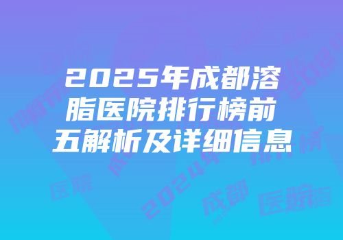 2025年成都溶脂医院排行榜前五解析及详细信息