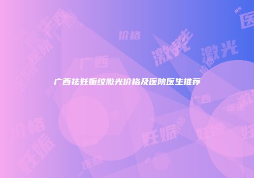 广西祛妊娠纹激光价格及医院医生推荐