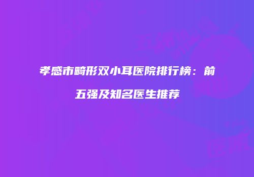 孝感市畸形双小耳医院排行榜：前五强及知名医生推荐