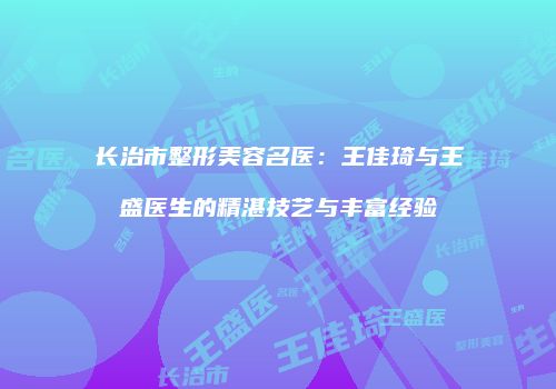 长治市整形美容名医：王佳琦与王盛医生的精湛技艺与丰富经验