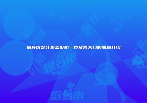 烟台市整牙垫高价格一览及各大口腔机构介绍