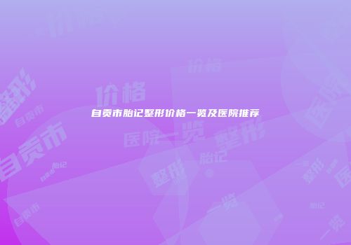 自贡市胎记整形价格一览及医院推荐