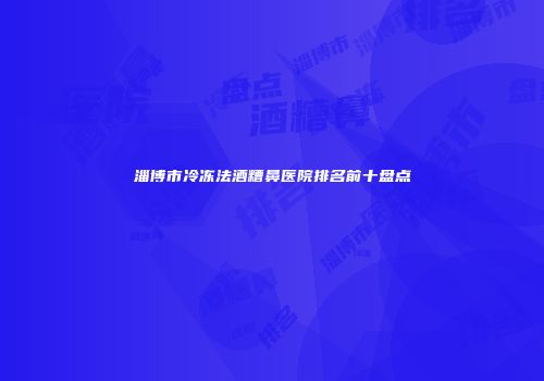 淄博市冷冻法酒糟鼻医院排名前十盘点