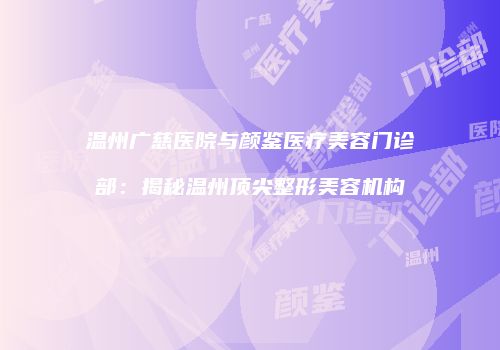 温州广慈医院与颜鉴医疗美容门诊部：揭秘温州顶尖整形美容机构
