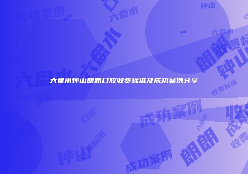 六盘水钟山朗朗口腔收费标准及成功案例分享