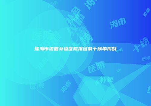 珠海市纹眉补色医院排名前十榜单揭晓