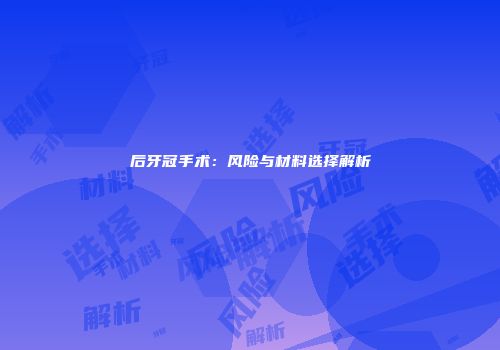 后牙冠手术：风险与材料选择解析