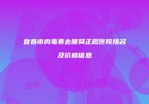 宜春市肉毒素去腋臭正规医院排名及价格信息