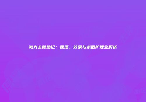 激光去除胎记：原理、效果与术后护理全解析