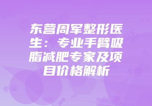 东营周军整形医生：专业手臂吸脂减肥专家及项目价格解析