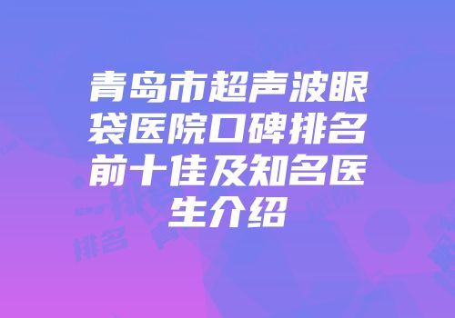青岛市超声波眼袋医院口碑排名前十佳及知名医生介绍