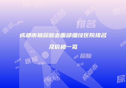 成都市玻尿酸去面部细纹医院排名及价格一览