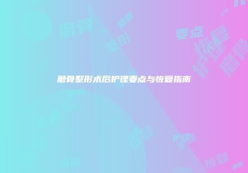磨骨整形术后护理要点与恢复指南