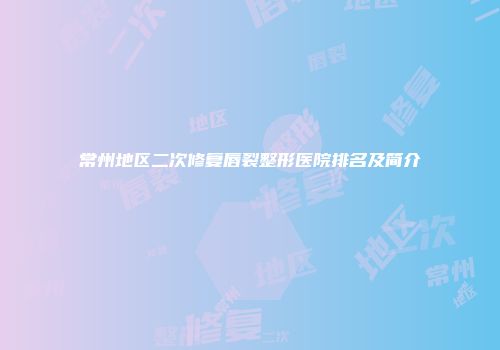 常州地区二次修复唇裂整形医院排名及简介