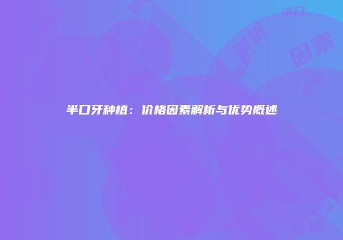 半口牙种植：价格因素解析与优势概述