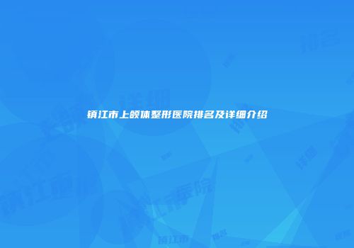 镇江市上颌体整形医院排名及详细介绍