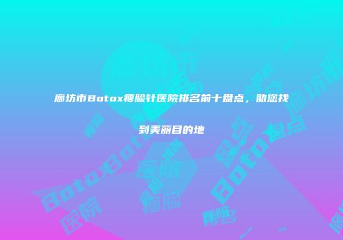 廊坊市Botox瘦脸针医院排名前十盘点，助您找到美丽目的地