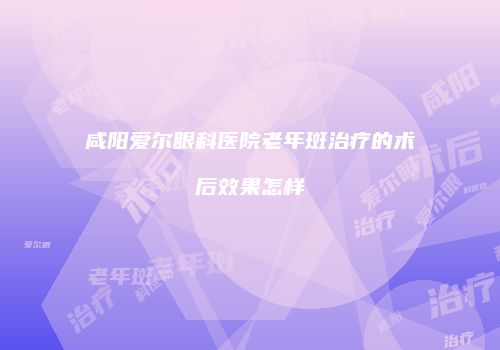 咸阳爱尔眼科医院老年斑治疗的术后效果怎样