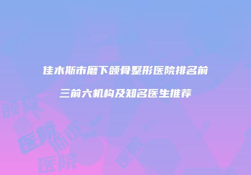 佳木斯市磨下颌骨整形医院排名前三前六机构及知名医生推荐