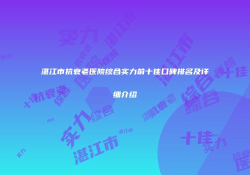 湛江市抗衰老医院综合实力前十佳口碑排名及详细介绍