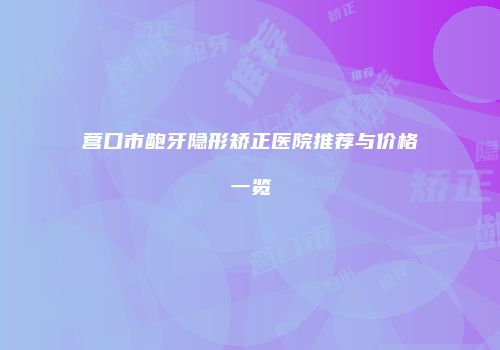 营口市龅牙隐形矫正医院推荐与价格一览