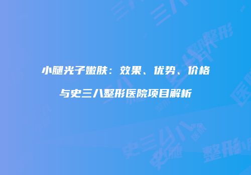 小腿光子嫩肤：效果、优势、价格与史三八整形医院项目解析