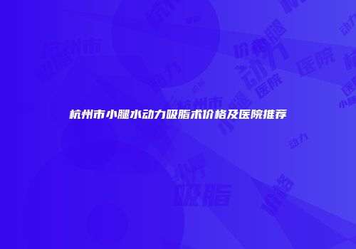 杭州市小腿水动力吸脂术价格及医院推荐