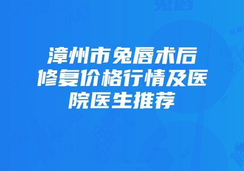 漳州市兔唇术后修复价格行情及医院医生推荐