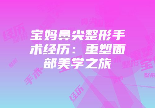 宝妈鼻尖整形手术经历：重塑面部美学之旅