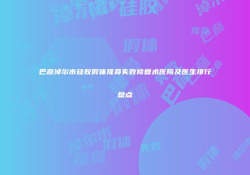 巴彦淖尔市硅胶假体隆鼻失败修复术医院及医生排行盘点