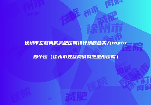 徐州市左旋肉碱减肥医院排行榜综合实力top10哪个医（徐州市左旋肉碱减肥整形医院）