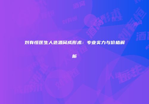 刘有恒医生人造酒窝成形术：专业实力与价格解析