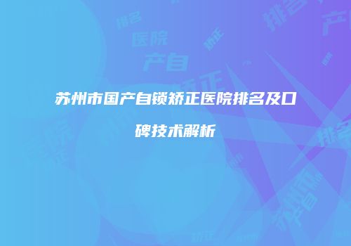 苏州市国产自锁矫正医院排名及口碑技术解析
