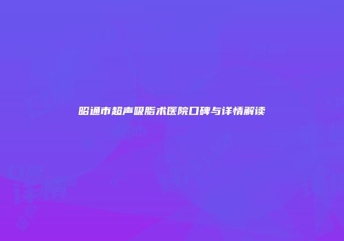 昭通市超声吸脂术医院口碑与详情解读