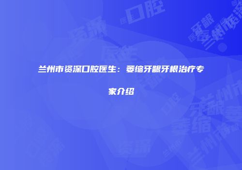 兰州市资深口腔医生：萎缩牙龈牙根治疗专家介绍