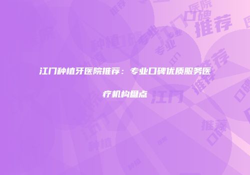 江门种植牙医院推荐：专业口碑优质服务医疗机构盘点
