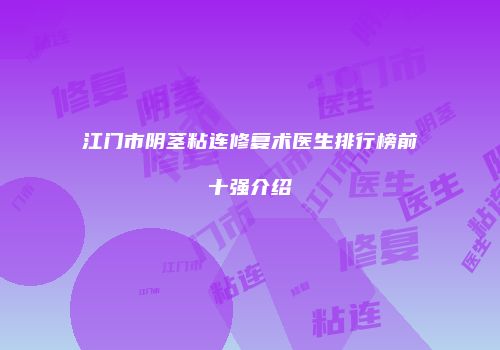 江门市阴茎粘连修复术医生排行榜前十强介绍