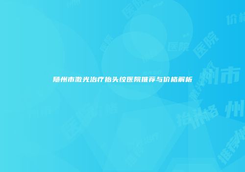 随州市激光治疗抬头纹医院推荐与价格解析