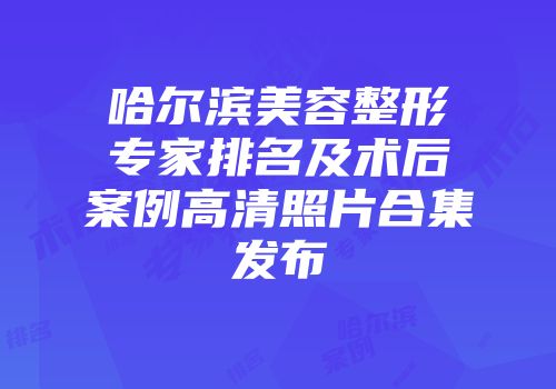 哈尔滨美容整形专家排名及术后案例高清照片合集发布